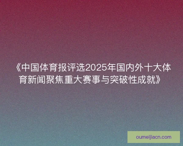 《中国体育报评选2025年国内外十大体育新闻聚焦重大赛事与突破性成就》