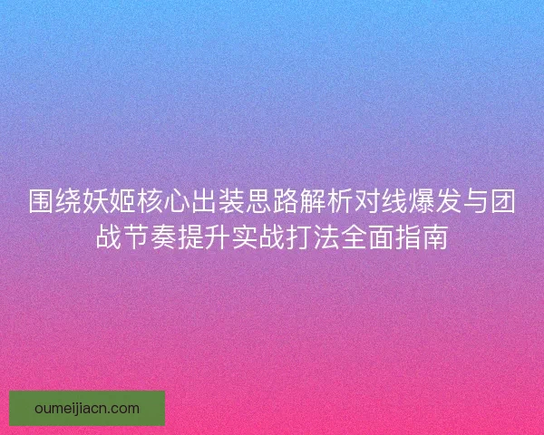 围绕妖姬核心出装思路解析对线爆发与团战节奏提升实战打法全面指南