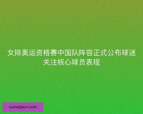 女排奥运资格赛中国队阵容正式公布球迷关注核心球员表现