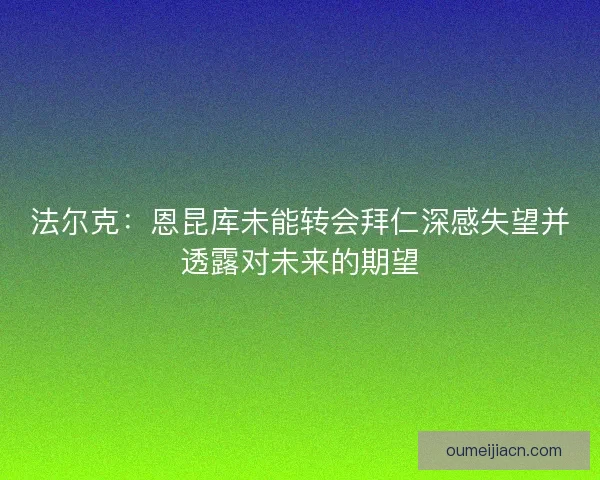 法尔克：恩昆库未能转会拜仁深感失望并透露对未来的期望