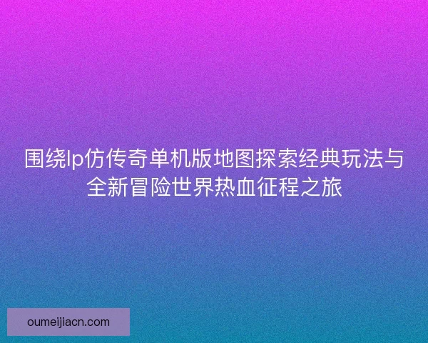 围绕lp仿传奇单机版地图探索经典玩法与全新冒险世界热血征程之旅